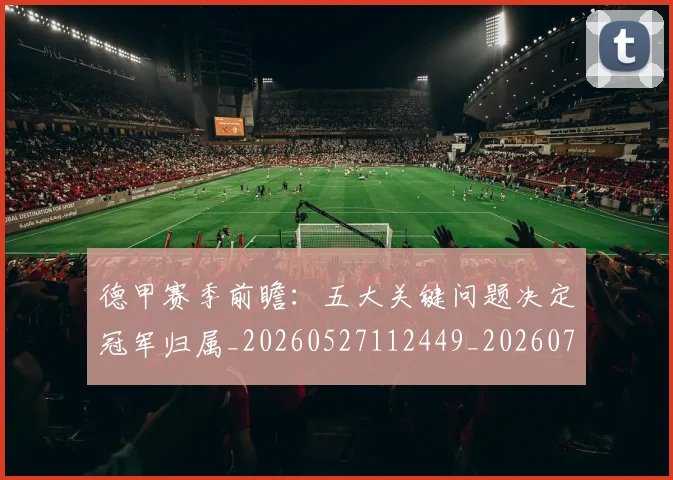 德甲赛季前瞻：五大关键问题决定冠军归属_20260527112449_20260722162340