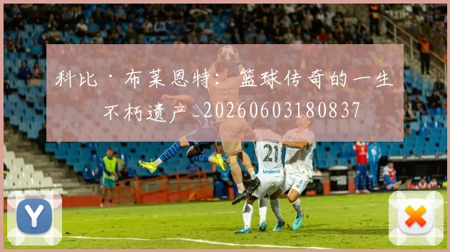 科比·布莱恩特:篮球传奇的一生与不朽遗产_20260603180837