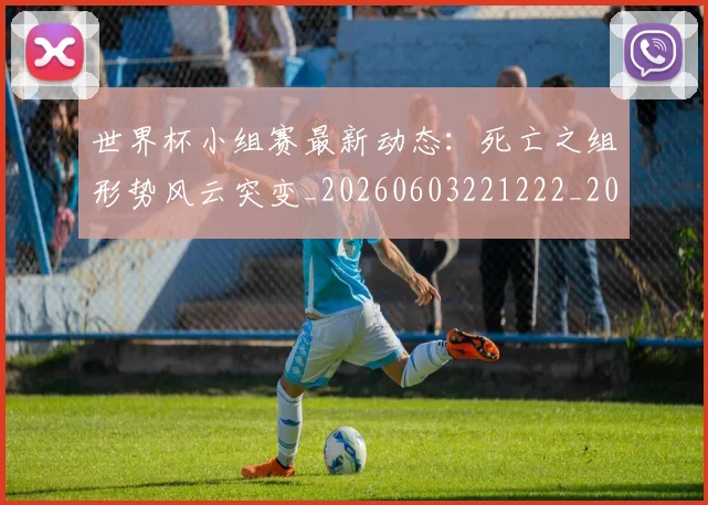 世界杯小组赛最新动态:死亡之组形势风云突变_20260603221222_20260702173825