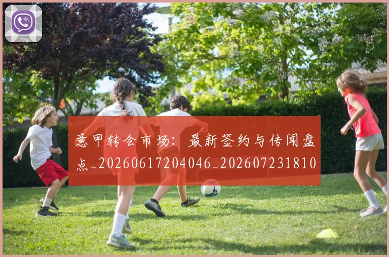 意甲转会市场：最新签约与传闻盘点_20260617204046_20260723181005