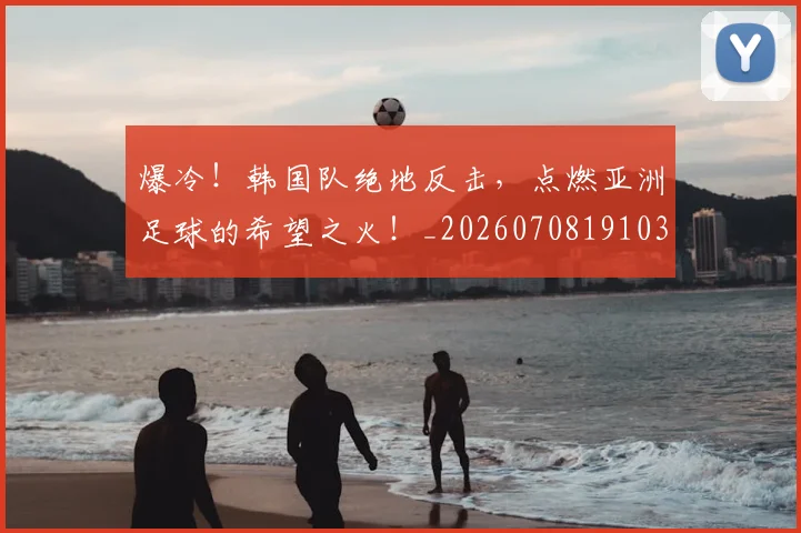 爆冷!韩国队绝地反击,点燃亚洲足球的希望之火!_20260708191030