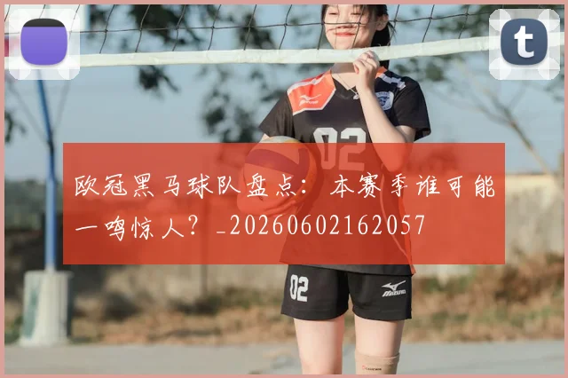 欧冠黑马球队盘点：本赛季谁可能一鸣惊人？_20260602162057