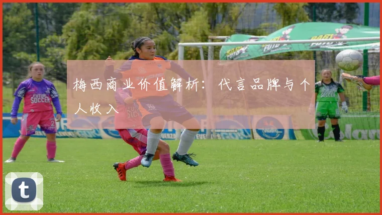 梅西商业价值解析:代言品牌与个人收入