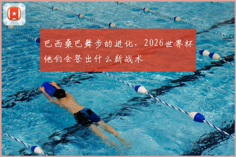 巴西桑巴舞步的进化，2026世界杯他们会祭出什么新战术