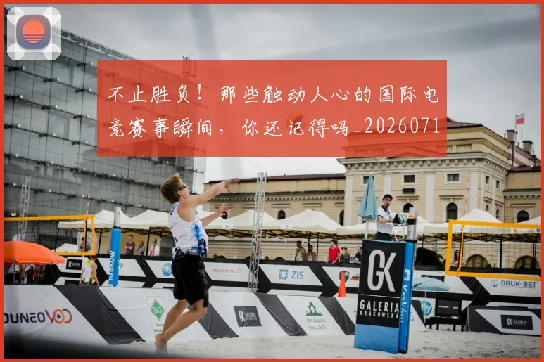不止胜负！那些触动人心的国际电竞赛事瞬间，你还记得吗_20260717234255