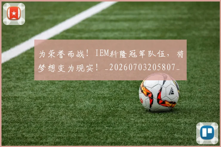 为荣誉而战!IEM科隆冠军队伍,将梦想变为现实!_20260703205807_20260716191618