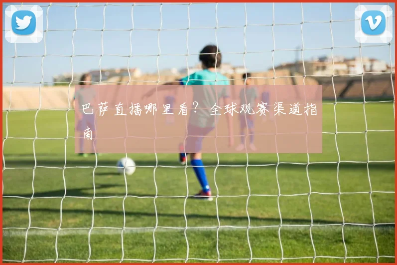 巴萨直播哪里看？全球观赛渠道指南