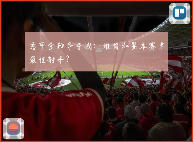 意甲金靴争夺战：谁将加冕本赛季最佳射手？
