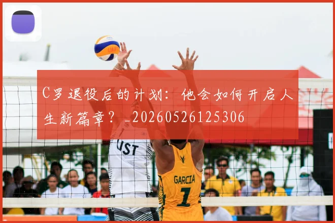 C罗退役后的计划:他会如何开启人生新篇章?_20260526125306
