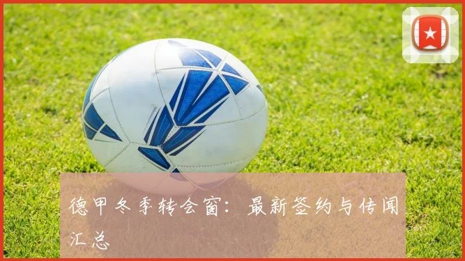 德甲冬季转会窗:最新签约与传闻汇总