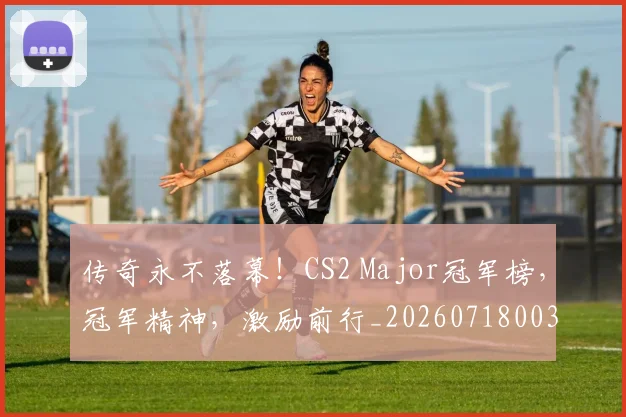 传奇永不落幕!CS2 Major冠军榜,冠军精神,激励前行_20260718003127