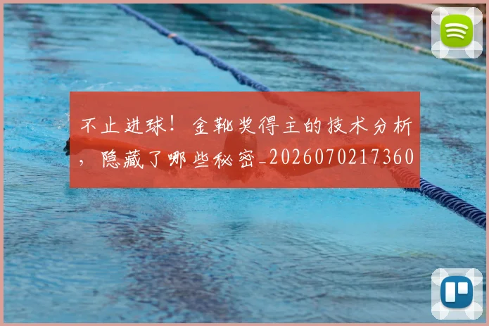 不止进球！金靴奖得主的技术分析，隐藏了哪些秘密_20260702173606