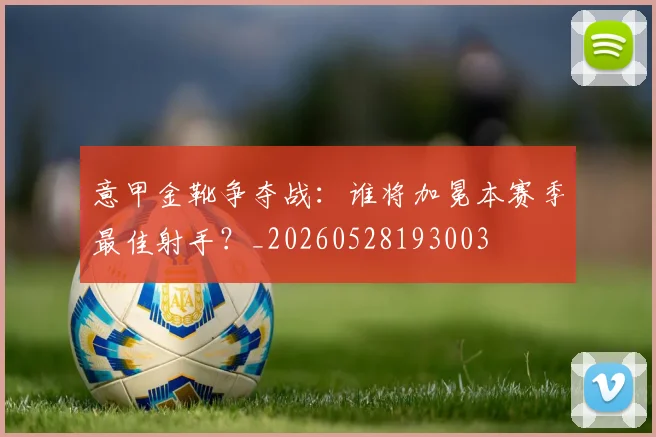 意甲金靴争夺战：谁将加冕本赛季最佳射手？_20260528193003