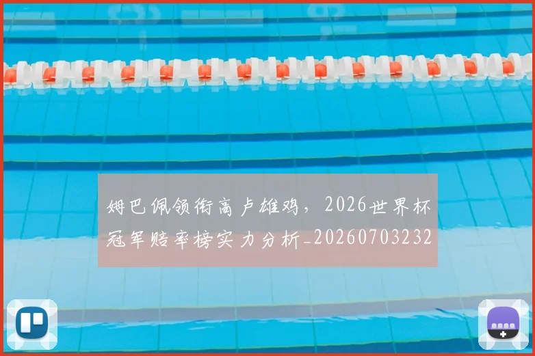 姆巴佩领衔高卢雄鸡，2026世界杯冠军赔率榜实力分析_20260703232415