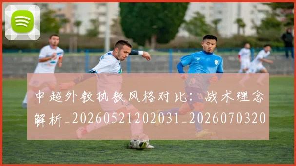 中超外教执教风格对比：战术理念解析_20260521202031_20260703204355