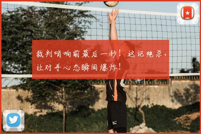 裁判哨响前最后一秒!这记绝杀,让对手心态瞬间爆炸!