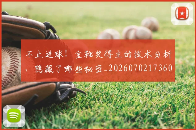 不止进球！金靴奖得主的技术分析，隐藏了哪些秘密_20260702173606