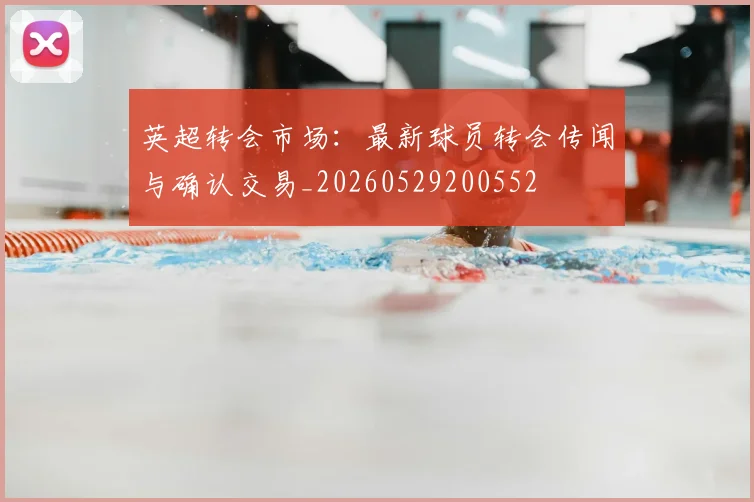 英超转会市场:最新球员转会传闻与确认交易_20260529200552