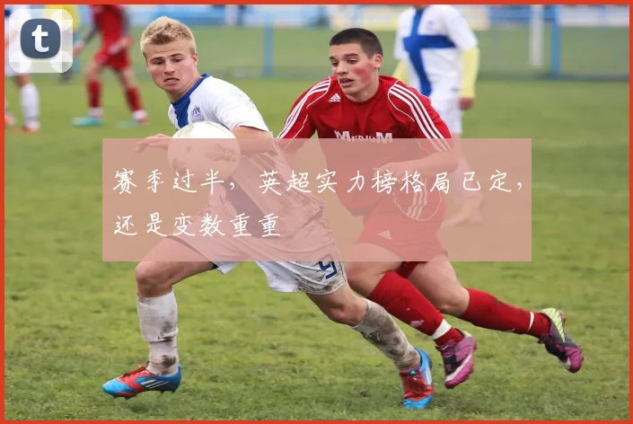 赛季过半,英超实力榜格局已定,还是变数重重