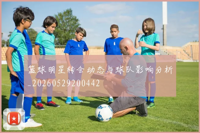 篮球明星转会动态与球队影响分析_20260529200442