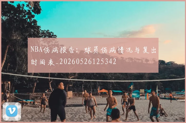 NBA伤病报告:球员伤病情况与复出时间表_20260526125342