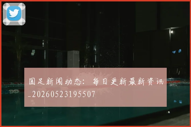 国足新闻动态:每日更新最新资讯_20260523195507