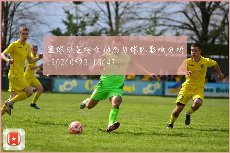 篮球明星转会动态与球队影响分析_20260523113647