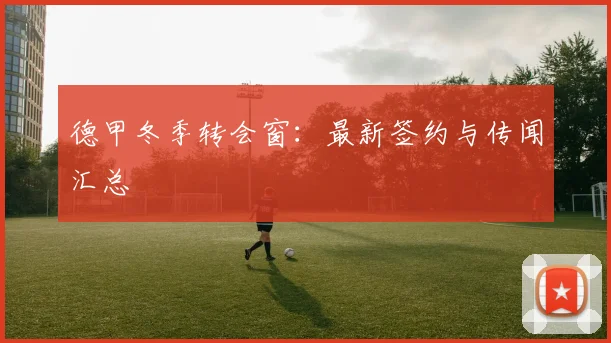 德甲冬季转会窗:最新签约与传闻汇总