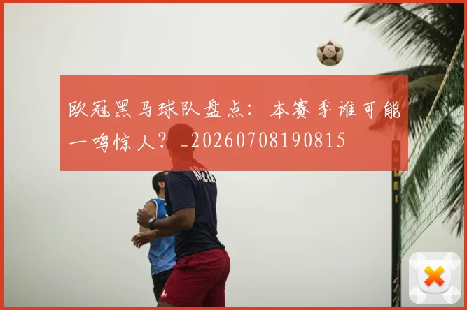 欧冠黑马球队盘点：本赛季谁可能一鸣惊人？_20260708190815