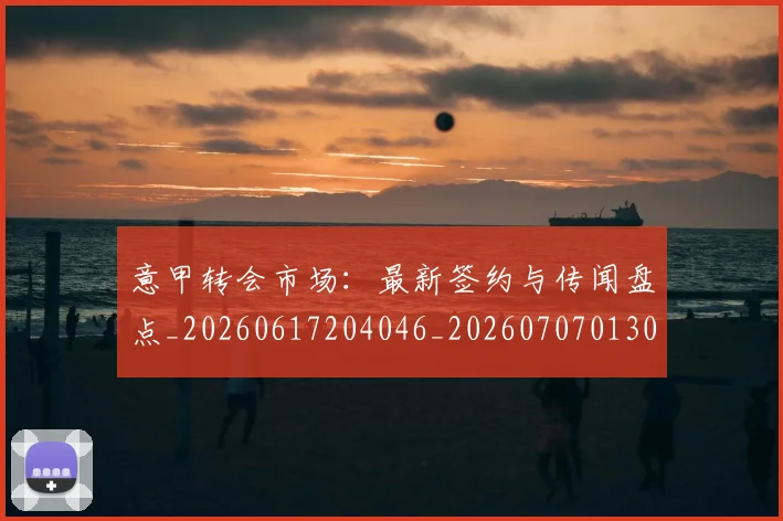 意甲转会市场:最新签约与传闻盘点_20260617204046_20260707013044_20260723181006