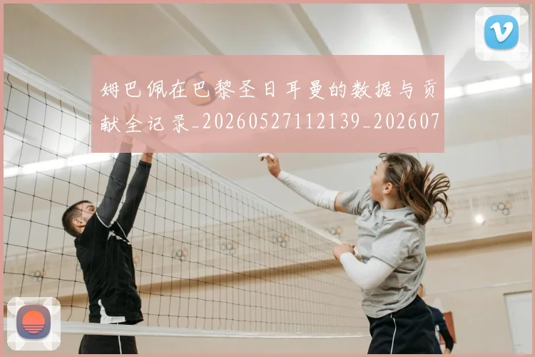 姆巴佩在巴黎圣日耳曼的数据与贡献全记录_20260527112139_20260703231520