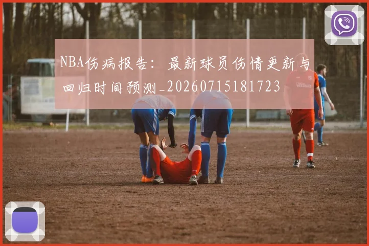 NBA伤病报告:最新球员伤情更新与回归时间预测_20260715181723