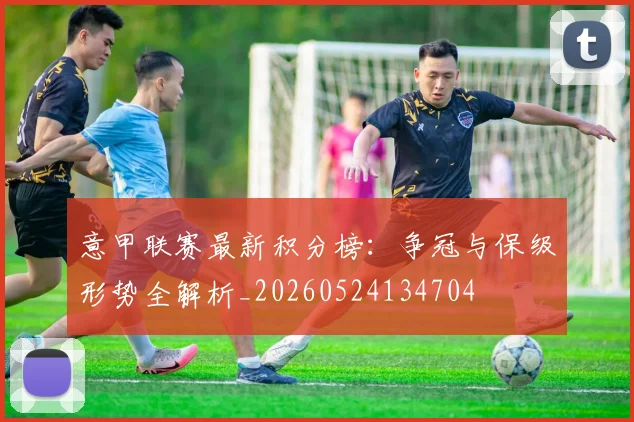 意甲联赛最新积分榜:争冠与保级形势全解析_20260524134704