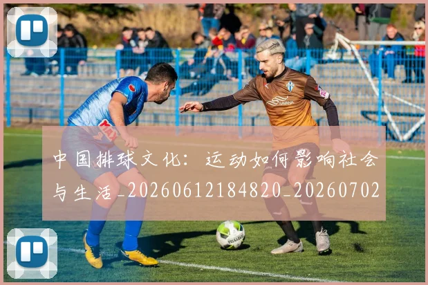 中国排球文化:运动如何影响社会与生活_20260612184820_20260702202426_20260716181858