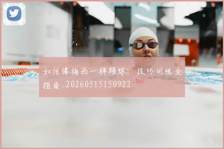 如何像梅西一样踢球:技巧训练全指南_20260515150922