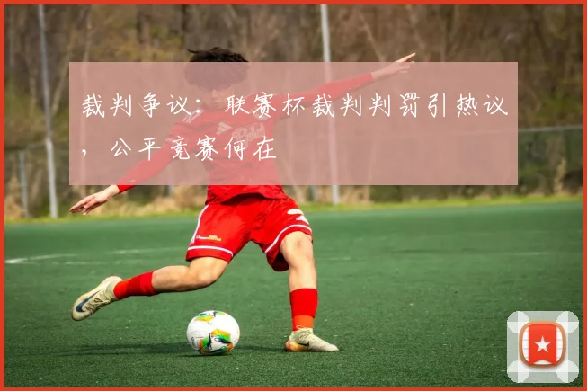 裁判争议：联赛杯裁判判罚引热议，公平竞赛何在