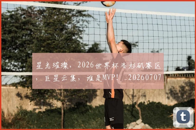 星光璀璨,2026世界杯洛杉矶赛区,巨星云集,谁是MVP!_20260707021149_20260731172243