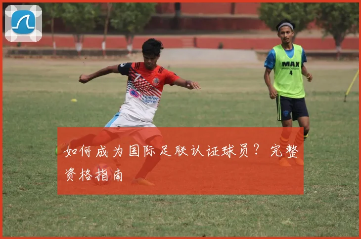如何成为国际足联认证球员?完整资格指南