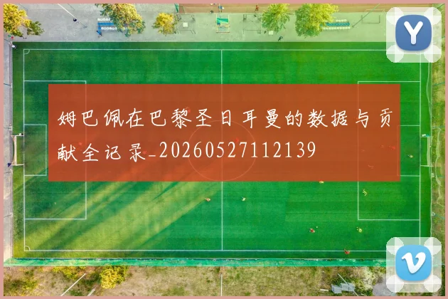 姆巴佩在巴黎圣日耳曼的数据与贡献全记录_20260527112139