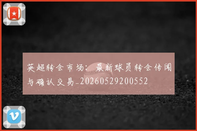 英超转会市场:最新球员转会传闻与确认交易_20260529200552
