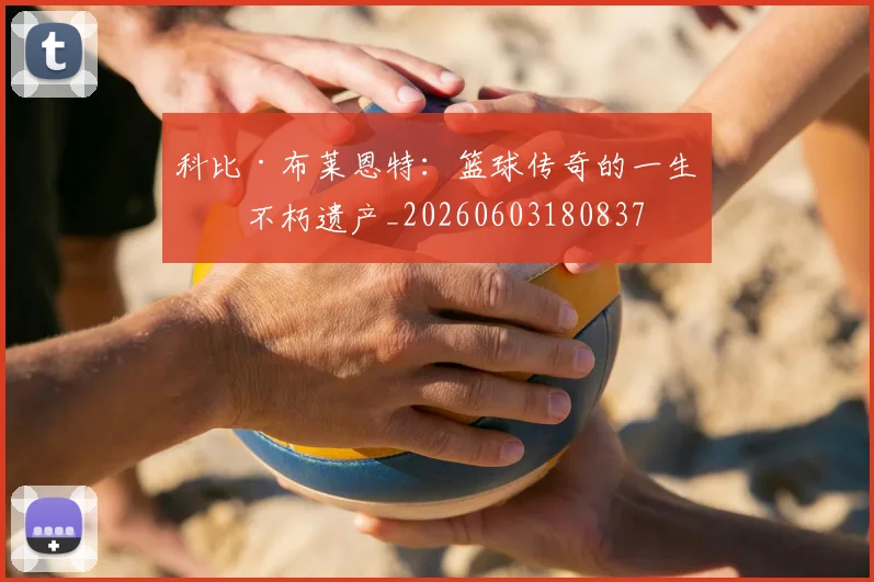 科比·布莱恩特:篮球传奇的一生与不朽遗产_20260603180837