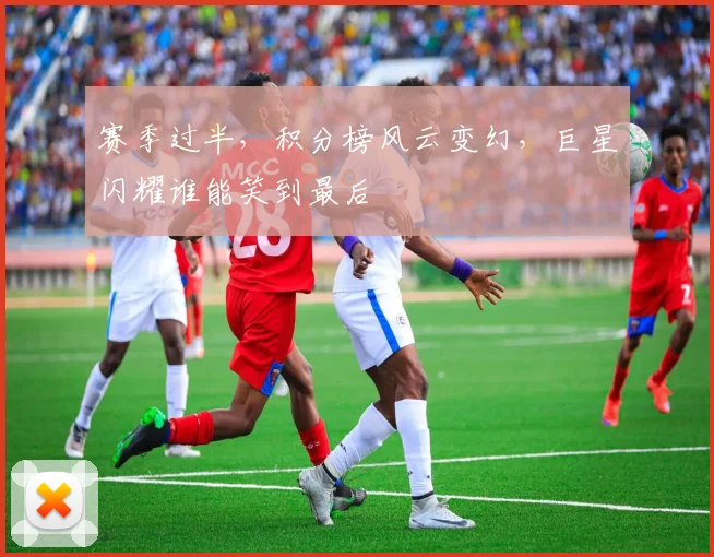 赛季过半,积分榜风云变幻,巨星闪耀谁能笑到最后