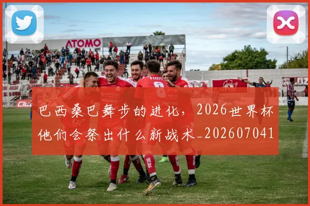 巴西桑巴舞步的进化,2026世界杯他们会祭出什么新战术_20260704170837_20260723172023