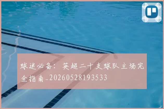 球迷必备:英超二十支球队主场完全指南_20260528193533