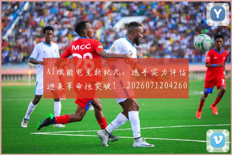 AI赋能电竞新纪元,选手实力评估迎来革命性突破!_20260712042605