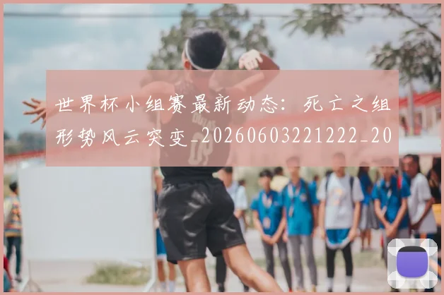 世界杯小组赛最新动态：死亡之组形势风云突变_20260603221222_20260702173825