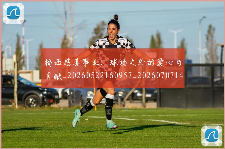 梅西慈善事业:球场之外的爱心与贡献_20260522160957_20260707144441_20260731181335