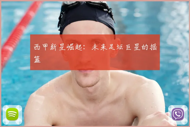 西甲新星崛起：未来足坛巨星的摇篮