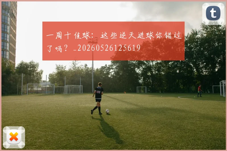 一周十佳球:这些逆天进球你错过了吗?_20260526125619