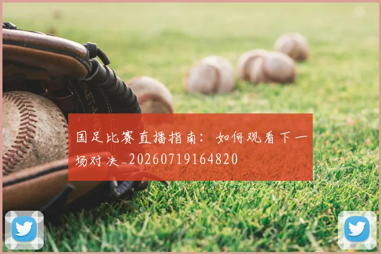 国足比赛直播指南：如何观看下一场对决_20260719164820